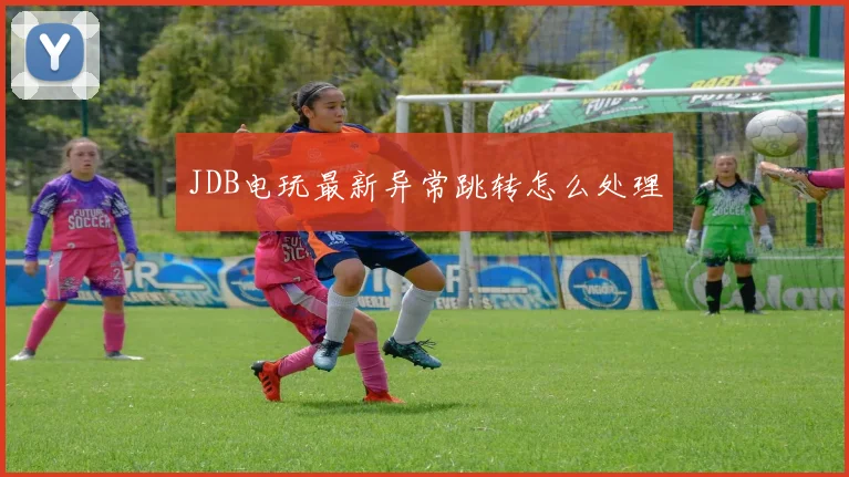 JDB电玩最新异常跳转怎么处理