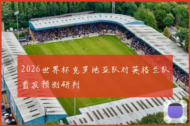 2026世界杯克罗地亚队对英格兰队首发预测研判