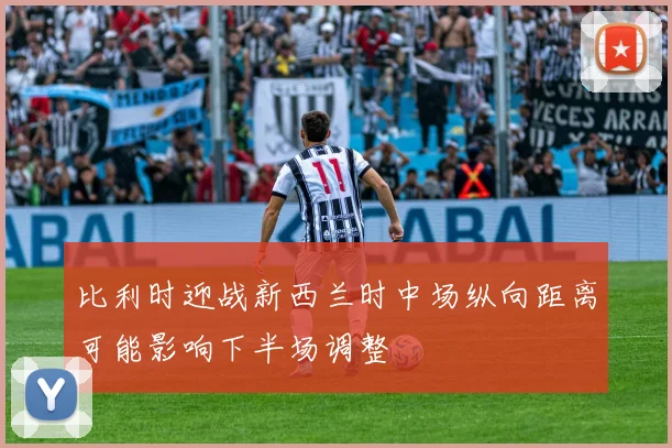 比利时迎战新西兰时中场纵向距离可能影响下半场调整