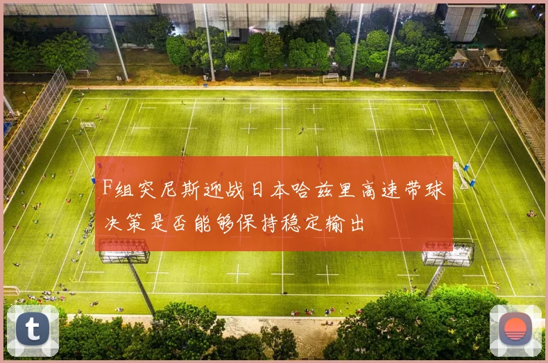 F组突尼斯迎战日本哈兹里高速带球决策是否能够保持稳定输出