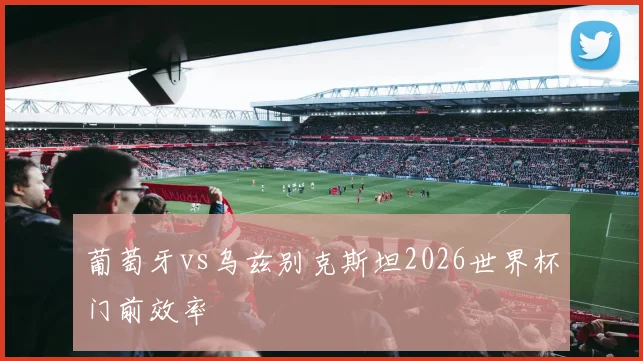 葡萄牙vs乌兹别克斯坦2026世界杯门前效率