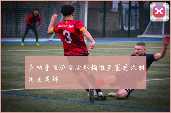 多纳鲁马连场进球精准直塞意大利高光集锦