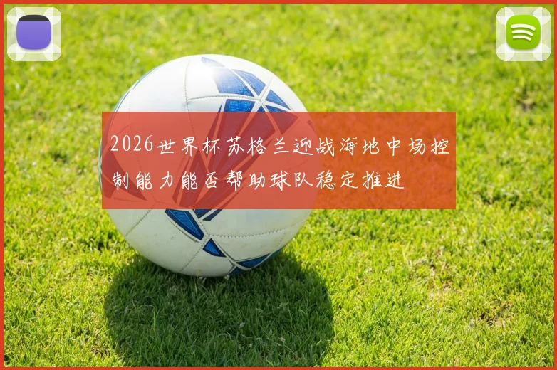 2026世界杯苏格兰迎战海地中场控制能力能否帮助球队稳定推进