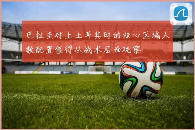巴拉圭对上土耳其时的核心区域人数配置值得从战术层面观察