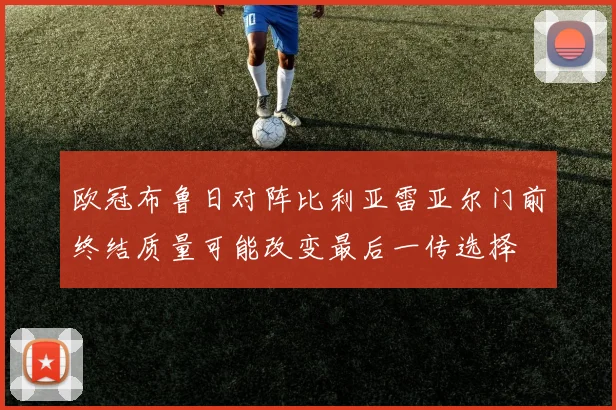 欧冠布鲁日对阵比利亚雷亚尔门前终结质量可能改变最后一传选择