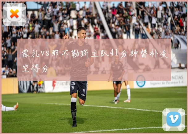 蒙扎vs那不勒斯主队41分钟替补凌空得分