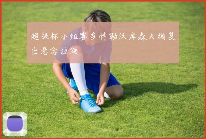 超级杯小组赛多特勒沃库森火线复出悬念拉满