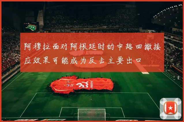 阿穆拉面对阿根廷时的中路回撤接应效果可能成为反击主要出口