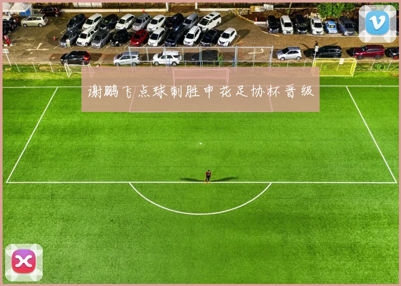 谢鹏飞点球制胜申花足协杯晋级