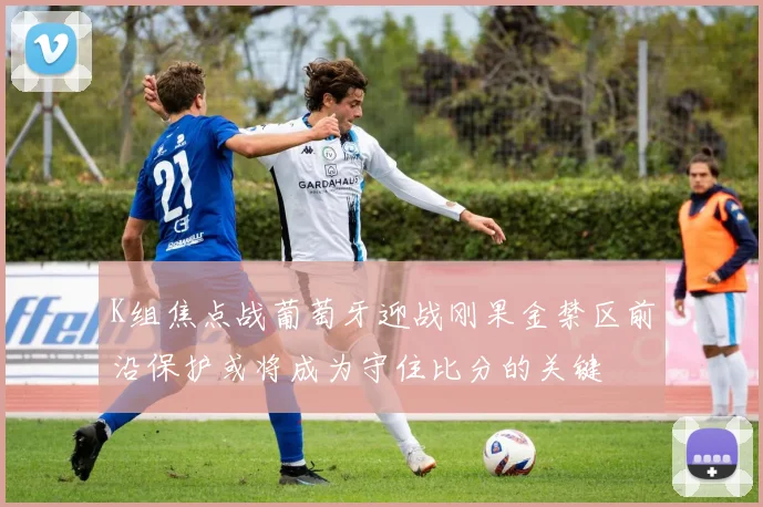 K组焦点战葡萄牙迎战刚果金禁区前沿保护或将成为守住比分的关键