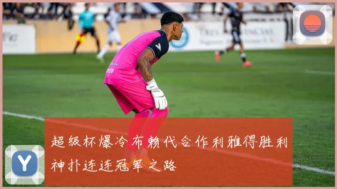 超级杯爆冷布赖代合作利雅得胜利神扑连连冠军之路