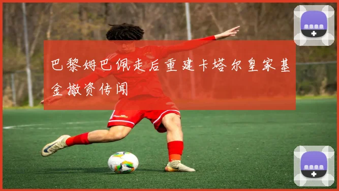 巴黎姆巴佩走后重建卡塔尔皇家基金撤资传闻