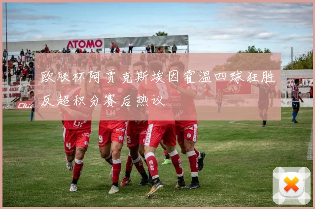 欧联杯阿贾克斯埃因霍温四球狂胜反超积分赛后热议