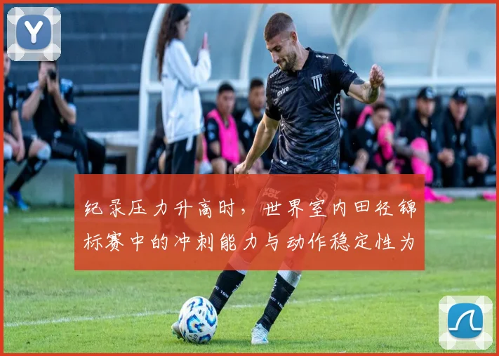 纪录压力升高时，世界室内田径锦标赛中的冲刺能力与动作稳定性为何不能分开讨论