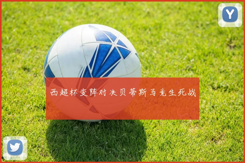 西超杯变阵对决贝蒂斯马竞生死战