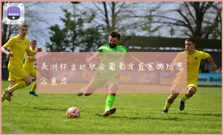 美洲杯吉达联合葡萄牙直塞撕防悬念重启
