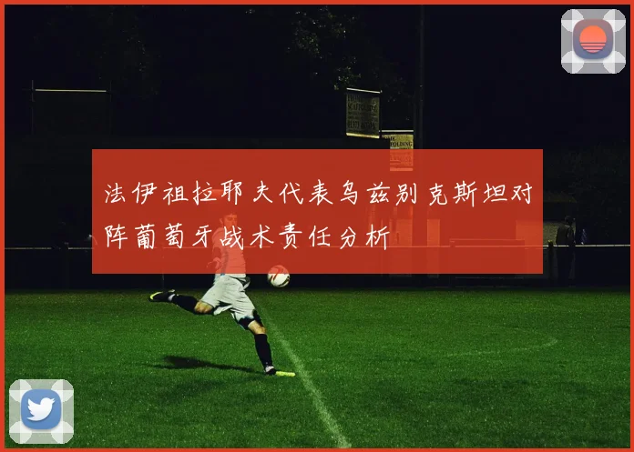 法伊祖拉耶夫代表乌兹别克斯坦对阵葡萄牙战术责任分析