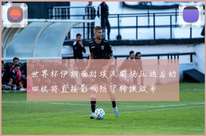 世界杯伊朗面对埃及前场压迫后的回收将直接影响防守转换效率
