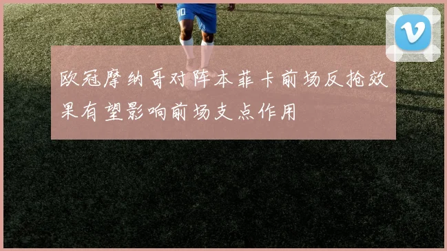 欧冠摩纳哥对阵本菲卡前场反抢效果有望影响前场支点作用