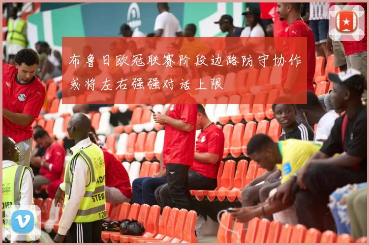 布鲁日欧冠联赛阶段边路防守协作或将左右强强对话上限
