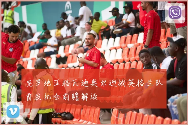 克罗地亚格瓦迪奥尔迎战英格兰队首发机会前瞻解读