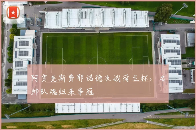 阿贾克斯费耶诺德决战荷兰杯，名帅队魂归来争冠