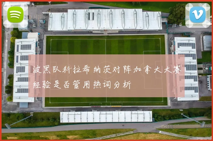 波黑队科拉希纳茨对阵加拿大大赛经验是否管用热词分析