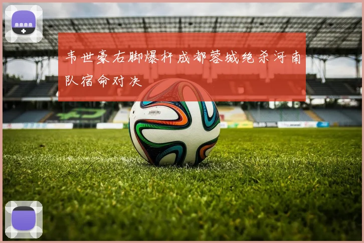 韦世豪右脚爆杆成都蓉城绝杀河南队宿命对决